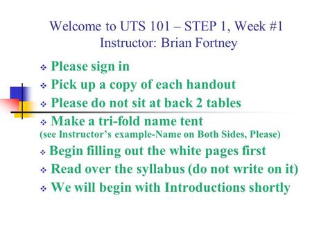 Welcome to UTS 101 – STEP 1, Week #1 Instructor: Brian Fortney  Please sign in  Pick up a copy of each handout  Please do not sit at back 2 tables 