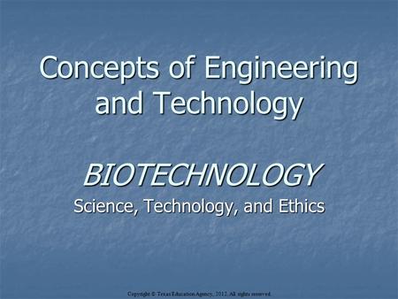 Concepts of Engineering and Technology BIOTECHNOLOGY Science, Technology, and Ethics Copyright © Texas Education Agency, 2012. All rights reserved.