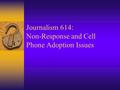 Journalism 614: Non-Response and Cell Phone Adoption Issues.