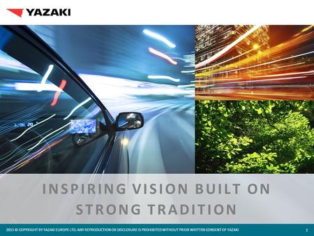 2015 © COPYRIGHT BY YAZAKI EUROPE LTD. ANY REPRODUCTION OR DISCLOSURE IS PROHIBITED WITHOUT PRIOR WRITTEN CONSENT OF YAZAKI 1 INSPIRING VISION BUILT ON.