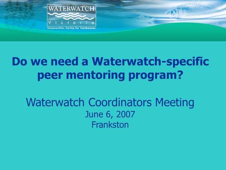 Do we need a Waterwatch-specific peer mentoring program? Waterwatch Coordinators Meeting June 6, 2007 Frankston.