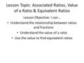 Lesson Topic: Associated Ratios, Value of a Ratio & Equivalent Ratios Lesson Objective: I can… Understand the relationship between ratios and fractions.