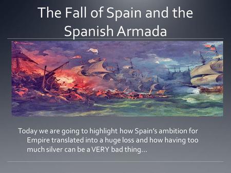 The Fall of Spain and the Spanish Armada Today we are going to highlight how Spain’s ambition for Empire translated into a huge loss and how having too.