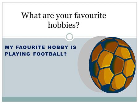 MY FAOURITE HOBBY IS PLAYING FOOTBALL? What are your favourite hobbies?