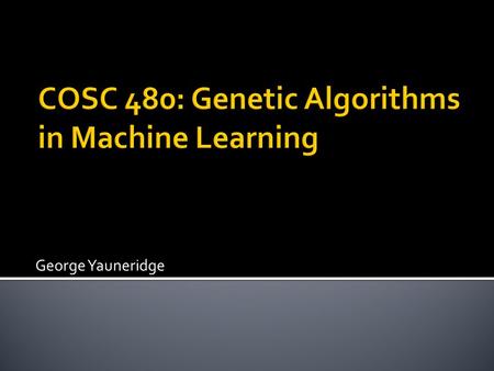 George Yauneridge.  Machine learning basics  Types of learning algorithms  Genetic algorithm basics  Applications and the future of genetic algorithms.