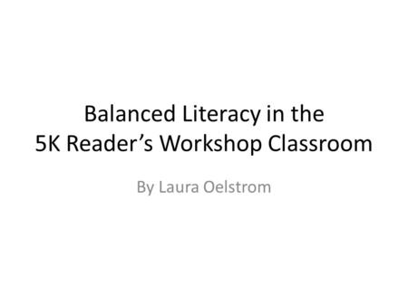 Balanced Literacy in the 5K Reader’s Workshop Classroom By Laura Oelstrom.