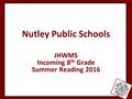 Nutley Public Schools JHWMS Incoming 8 th Grade Summer Reading 2016.