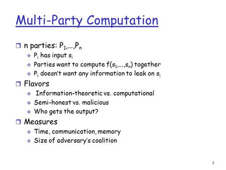 Multi-Party Computation r n parties: P 1,…,P n  P i has input s i  Parties want to compute f(s 1,…,s n ) together  P i doesn’t want any information.