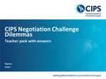 Leading global excellence in procurement and supply CIPS Negotiation Challenge Dilemmas Teacher pack with answers Name: Date: