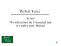 Perfect Tense At last! We will see how the 3 rd principal part of a verb is used. Hooray!