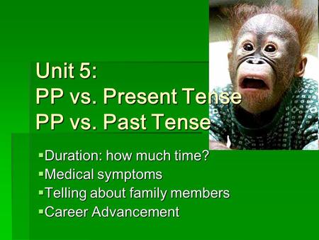 Unit 5: PP vs. Present Tense PP vs. Past Tense  Duration: how much time?  Medical symptoms  Telling about family members  Career Advancement.