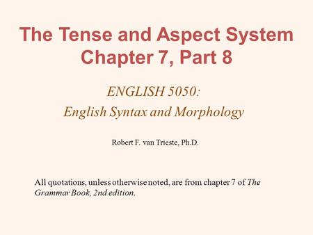 The Tense and Aspect System Chapter 7, Part 8 ENGLISH 5050: English Syntax and Morphology Robert F. van Trieste, Ph.D. All quotations, unless otherwise.