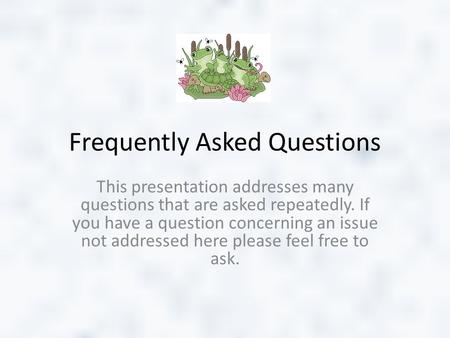 Frequently Asked Questions This presentation addresses many questions that are asked repeatedly. If you have a question concerning an issue not addressed.