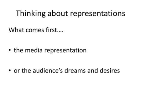 Thinking about representations What comes first…. the media representation or the audience’s dreams and desires.