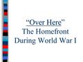 “Over Here “Over Here” The Homefront During World War I.