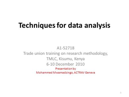 Techniques for data analysis A1-52718 Trade union training on research methodology, TMLC, Kisumu, Kenya 6-10 December 2010 Presentation by Mohammed Mwamadzingo,