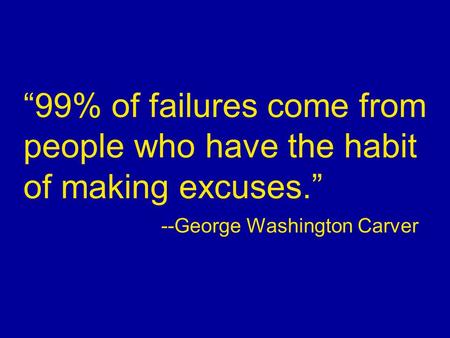 “99% of failures come from people who have the habit of making excuses.” --George Washington Carver.