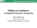 Washington State Department of Agriculture 1 Talking to Legislators: A Legislative Liaison’s Perspective Mary Beth Lang Assistant to the Director Washington.