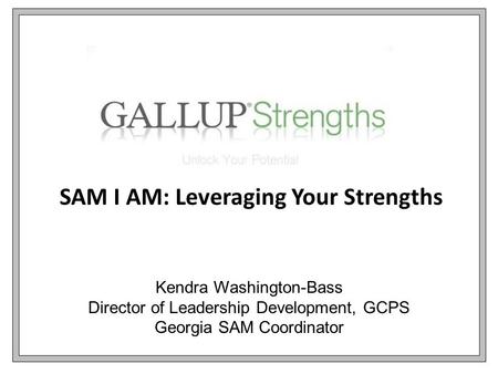 SAM I AM: Leveraging Your Strengths Kendra Washington-Bass Director of Leadership Development, GCPS Georgia SAM Coordinator.