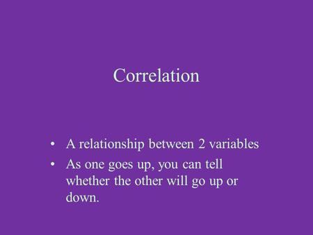 Correlation A relationship between 2 variables As one goes up, you can tell whether the other will go up or down.