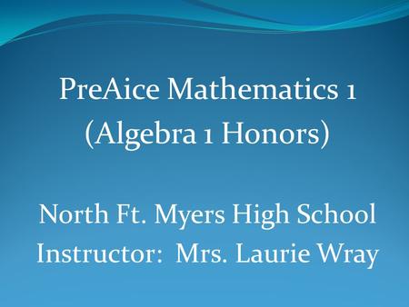 PreAice Mathematics 1 (Algebra 1 Honors) North Ft. Myers High School Instructor: Mrs. Laurie Wray.