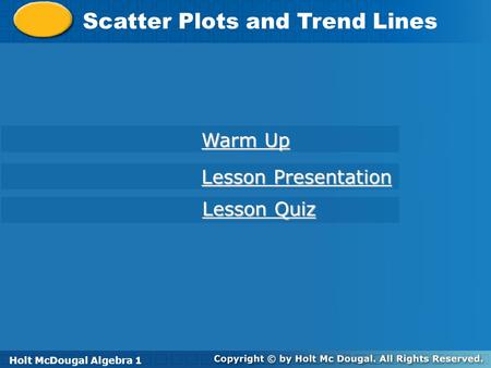 Holt McDougal Algebra 1 Scatter Plots and Trend Lines Holt Algebra 1 Warm Up Warm Up Lesson Presentation Lesson Presentation Lesson Quiz Lesson Quiz Holt.