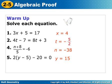 Holt Geometry 2-5 Algebraic Proof Warm Up Solve each equation. 1. 3x + 5 = 17 2. 4t – 7 = 8t + 3 4. 5. 2(y – 5) – 20 = 0 x = 4 n = –38 y = 15 t = – 5252.