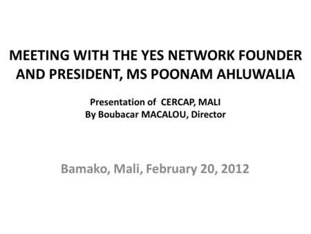 MEETING WITH THE YES NETWORK FOUNDER AND PRESIDENT, MS POONAM AHLUWALIA Presentation of CERCAP, MALI By Boubacar MACALOU, Director Bamako, Mali, February.