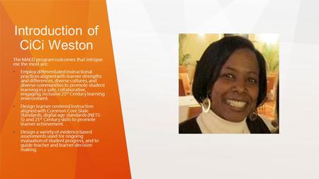Introduction of CiCi Weston The MAED program outcomes that intrigue me the most are: Employ differentiated instructional practices aligned with learner.