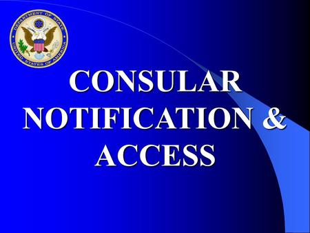 CONSULAR NOTIFICATION & ACCESS. Basic Principles Arrests/Detentions Consular Access Guardianship Notification Death Notification Shipwreck/Aircraft Crash.