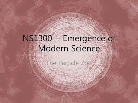 NS1300 – Emergence of Modern Science The Particle Zoo.