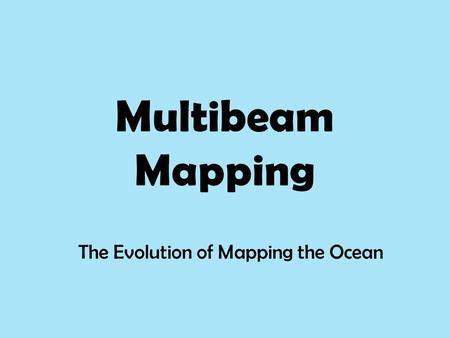 Multibeam Mapping The Evolution of Mapping the Ocean.