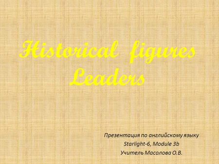 Historical figures Leaders Презентация по английскому языку Starlight-6, Module 3b Учитель Масолова О.В.