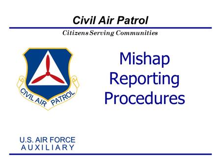 Citizens Serving Communities U.S. AIR FORCE A U X I L I A R Y U.S. AIR FORCE A U X I L I A R Y Civil Air Patrol Mishap Reporting Procedures.