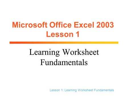 Lesson 1: Learning Worksheet Fundamentals Microsoft Office Excel 2003 Lesson 1 Learning Worksheet Fundamentals.