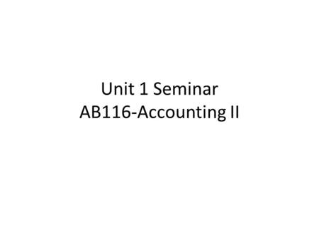 Unit 1 Seminar AB116-Accounting II. Instructor and Seminar Information Name---Joan (JoAnn) Simpson, MBA, MAED