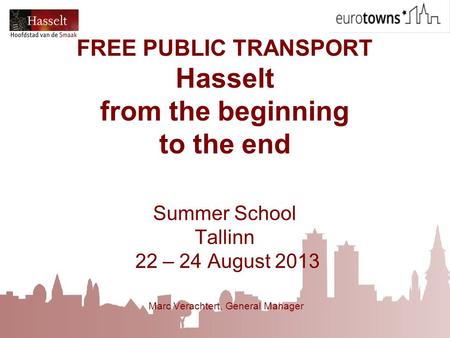 FREE PUBLIC TRANSPORT Hasselt from the beginning to the end Summer School Tallinn 22 – 24 August 2013 Marc Verachtert, General Manager.