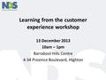 Learning from the customer experience workshop 13 December 2013 10am – 1pm Barrabool Hills Centre 4-34 Province Boulevard, Highton.