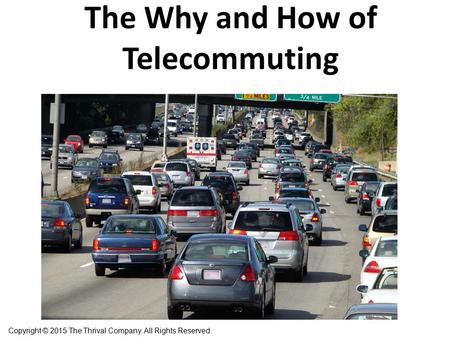 The Why and How of Telecommuting Copyright © 2015 The Thrival Company. All Rights Reserved.