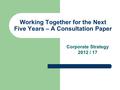 Working Together for the Next Five Years – A Consultation Paper Corporate Strategy 2012 / 17.