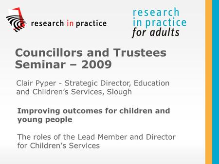 Improving outcomes for children and young people The roles of the Lead Member and Director for Children’s Services Councillors and Trustees Seminar – 2009.