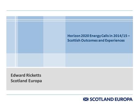 Horizon 2020 Energy Calls in 2014/15 – Scottish Outcomes and Experiences Edward Ricketts Scotland Europa.