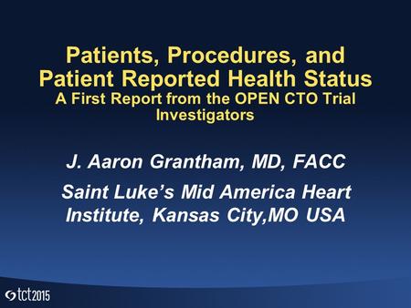 Patients, Procedures, and Patient Reported Health Status A First Report from the OPEN CTO Trial Investigators J. Aaron Grantham, MD, FACC Saint Luke’s.