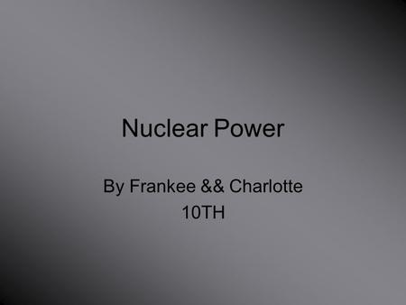 Nuclear Power By Frankee && Charlotte 10TH. Where is nuclear power found? Nuclear power plants provide about 17 percent of the world's electricity. Some.