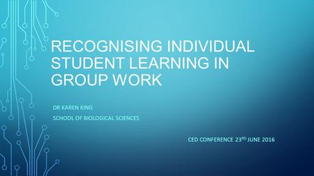 RECOGNISING INDIVIDUAL STUDENT LEARNING IN GROUP WORK DR KAREN KING SCHOOL OF BIOLOGICAL SCIENCES CED CONFERENCE 23 RD JUNE 2016.