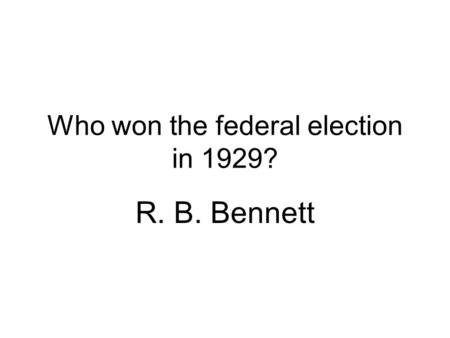 Who won the federal election in 1929? R. B. Bennett.