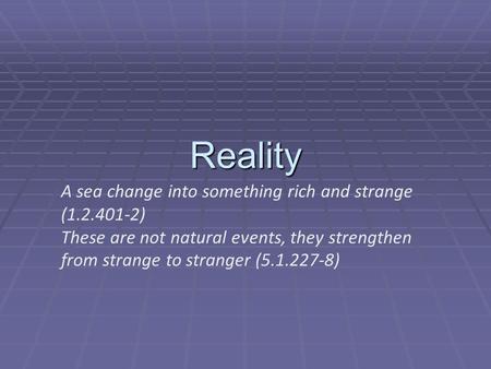 Reality A sea change into something rich and strange (1.2.401-2) These are not natural events, they strengthen from strange to stranger (5.1.227-8)