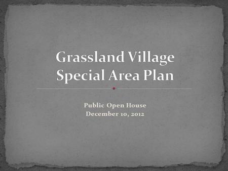 Public Open House December 10, 2012. To answer the following questions you may have: How did we get here? What does a Special Area Plan mean for Grassland?