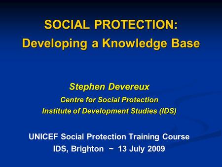 SOCIAL PROTECTION: Developing a Knowledge Base Stephen Devereux Centre for Social Protection Institute of Development Studies (IDS) UNICEF Social Protection.