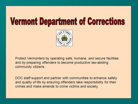 Protect Vermonters by operating safe, humane, and secure facilities and by preparing offenders to become productive law-abiding community citizens. DOC.